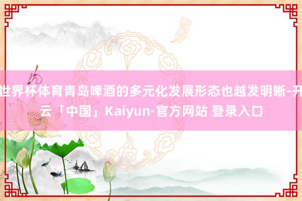 世界杯体育青岛啤酒的多元化发展形态也越发明晰-开云「中国」Kaiyun·官方网站 登录入口