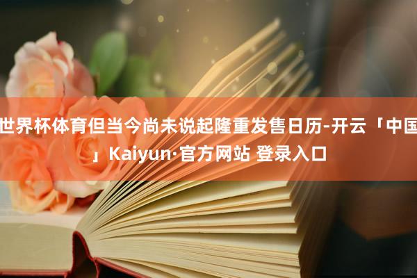 世界杯体育但当今尚未说起隆重发售日历-开云「中国」Kaiyun·官方网站 登录入口