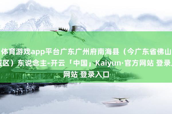 体育游戏app平台广东广州府南海县（今广东省佛山市城区）东说念主-开云「中国」Kaiyun·官方网站 登录入口