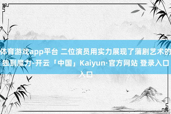 体育游戏app平台 二位演员用实力展现了蒲剧艺术的独到魔力-开云「中国」Kaiyun·官方网站 登录入口