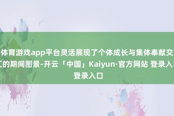 体育游戏app平台灵活展现了个体成长与集体奉献交汇的期间图景-开云「中国」Kaiyun·官方网站 登录入口