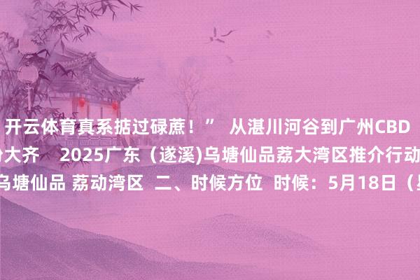 开云体育真系掂过碌蔗！”  从湛川河谷到广州CBD  这颗荔枝带着海风吸粉大齐    2025广东（遂溪)乌塘仙品荔大湾区推介行动  一、行动主题  乌塘仙品 荔动湾区  二、时候方位  时候：5月18日（星期天）15:00-18:00；  方位：广州越秀·中华广场（中山三路33号）  三、组织机构  带领单元  广东省农业农村厅  广州市配合办公室  主理单元  遂溪县东说念主民政府  广州对口帮扶配合湛江拓荒部  经办单元  遂溪县农业农村局  遂溪县乌塘镇东说念主民政府  省直单元遂溪纵向帮扶使命队  广州市越秀区帮扶配合驻遂溪县使命队、驻乌塘镇使命队  “双百步履”驻遂溪县服务队&nbsp;  南边农村报社  协办单元  越秀区商务局（越秀区经济本事配合办公室）  越秀区大东街说念服务处  广州北京路文化中枢区处治委员会  越秀区洪桥街说念服务处  越秀区农林街说念服务处  越秀区黄花岗街说念服务处        撰文：陈迎  照相：张文捷  开首：南边农村报   -开云「中国」Kaiyun·官方网站 登录入口