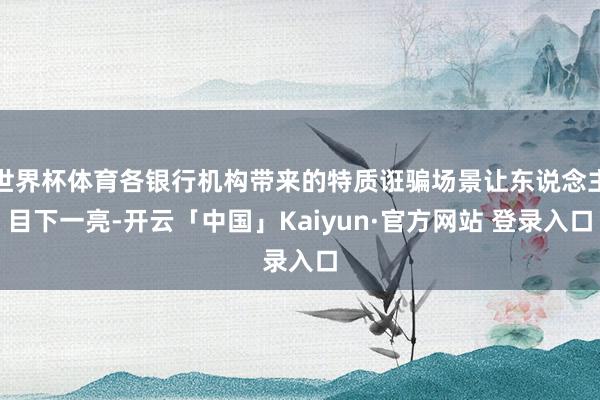 世界杯体育各银行机构带来的特质诳骗场景让东说念主目下一亮-开云「中国」Kaiyun·官方网站 登录入口
