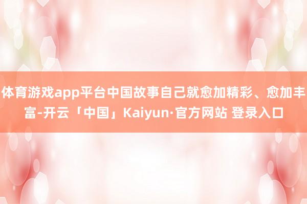 体育游戏app平台中国故事自己就愈加精彩、愈加丰富-开云「中国」Kaiyun·官方网站 登录入口