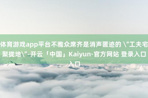体育游戏app平台不雅众席齐是消声匿迹的 