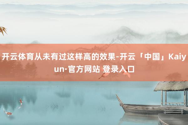 开云体育从未有过这样高的效果-开云「中国」Kaiyun·官方网站 登录入口