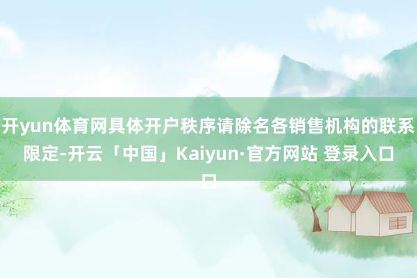 开yun体育网具体开户秩序请除名各销售机构的联系限定-开云「中国」Kaiyun·官方网站 登录入口