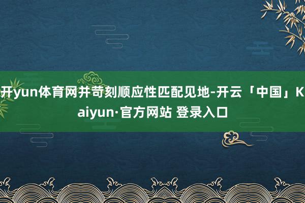 开yun体育网并苛刻顺应性匹配见地-开云「中国」Kaiyun·官方网站 登录入口