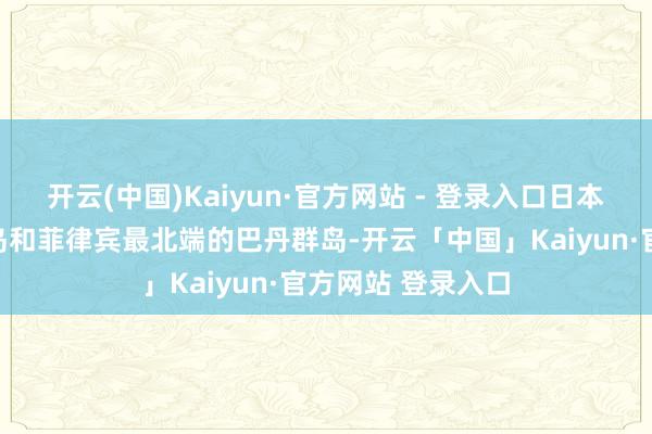 开云(中国)Kaiyun·官方网站 - 登录入口日本最南端的琉球群岛和菲律宾最北端的巴丹群岛-开云「中国」Kaiyun·官方网站 登录入口