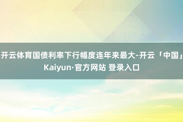 开云体育国债利率下行幅度连年来最大-开云「中国」Kaiyun·官方网站 登录入口