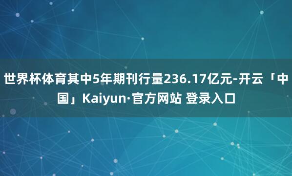 世界杯体育其中5年期刊行量236.17亿元-开云「中国」Kaiyun·官方网站 登录入口