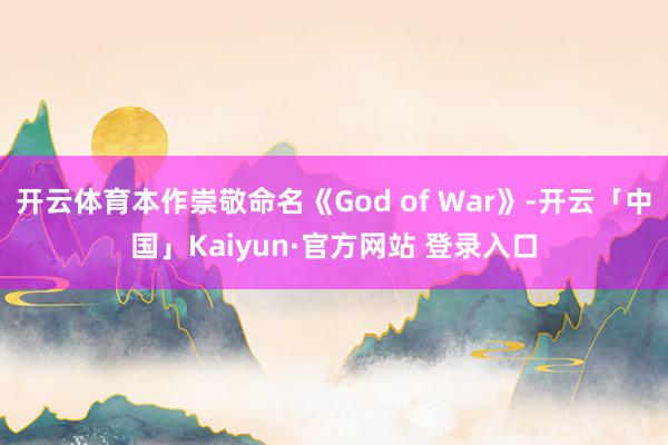 开云体育本作崇敬命名《God of War》-开云「中国」Kaiyun·官方网站 登录入口