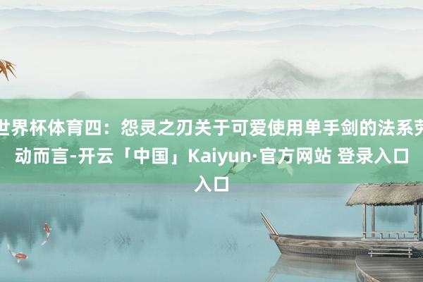 世界杯体育四：怨灵之刃关于可爱使用单手剑的法系劳动而言-开云「中国」Kaiyun·官方网站 登录入口