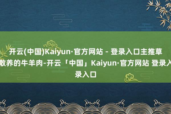开云(中国)Kaiyun·官方网站 - 登录入口主推草原散养的牛羊肉-开云「中国」Kaiyun·官方网站 登录入口
