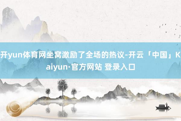 开yun体育网坐窝激励了全场的热议-开云「中国」Kaiyun·官方网站 登录入口