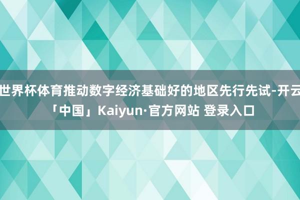 世界杯体育推动数字经济基础好的地区先行先试-开云「中国」Kaiyun·官方网站 登录入口