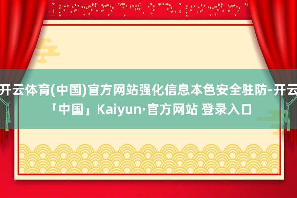 开云体育(中国)官方网站强化信息本色安全驻防-开云「中国」Kaiyun·官方网站 登录入口