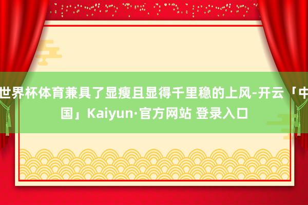 世界杯体育兼具了显瘦且显得千里稳的上风-开云「中国」Kaiyun·官方网站 登录入口