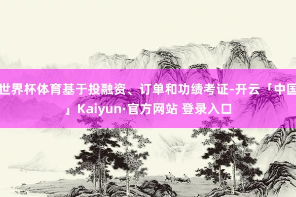 世界杯体育基于投融资、订单和功绩考证-开云「中国」Kaiyun·官方网站 登录入口