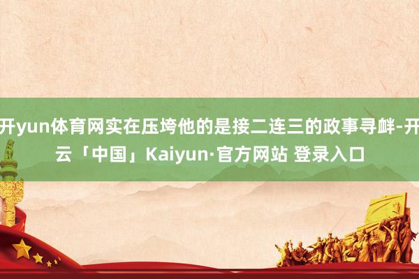 开yun体育网实在压垮他的是接二连三的政事寻衅-开云「中国」Kaiyun·官方网站 登录入口