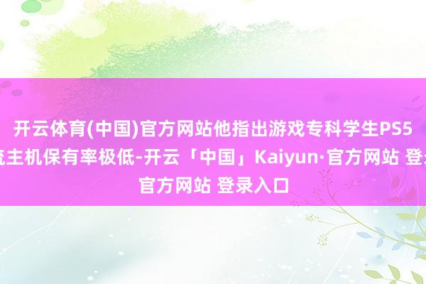 开云体育(中国)官方网站他指出游戏专科学生PS5等主流主机保有率极低-开云「中国」Kaiyun·官方网站 登录入口