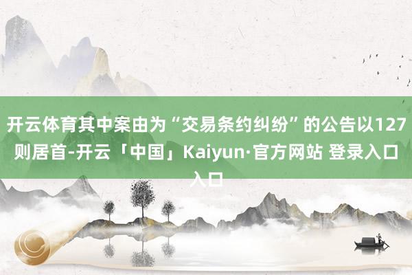 开云体育其中案由为“交易条约纠纷”的公告以127则居首-开云「中国」Kaiyun·官方网站 登录入口