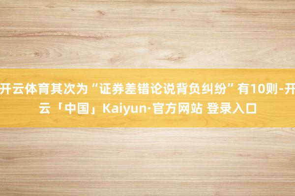 开云体育其次为“证券差错论说背负纠纷”有10则-开云「中国」Kaiyun·官方网站 登录入口