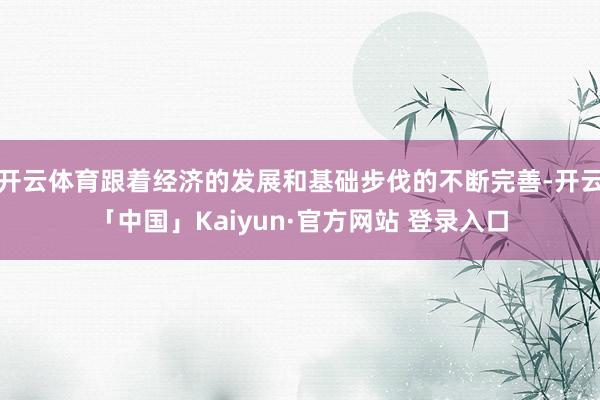 开云体育跟着经济的发展和基础步伐的不断完善-开云「中国」Kaiyun·官方网站 登录入口