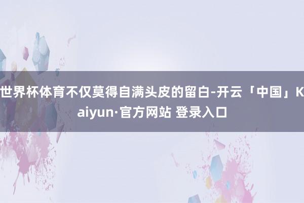 世界杯体育不仅莫得自满头皮的留白-开云「中国」Kaiyun·官方网站 登录入口