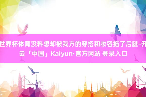 世界杯体育没料想却被我方的穿搭和妆容拖了后腿-开云「中国」Kaiyun·官方网站 登录入口
