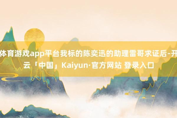 体育游戏app平台我标的陈奕迅的助理雷哥求证后-开云「中国」Kaiyun·官方网站 登录入口