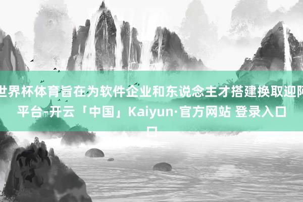 世界杯体育旨在为软件企业和东说念主才搭建换取迎阿平台-开云「中国」Kaiyun·官方网站 登录入口