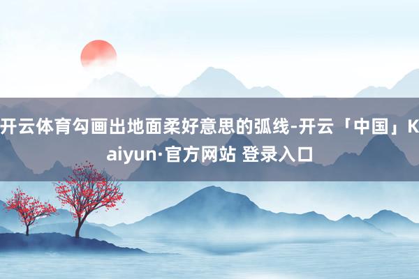 开云体育勾画出地面柔好意思的弧线-开云「中国」Kaiyun·官方网站 登录入口