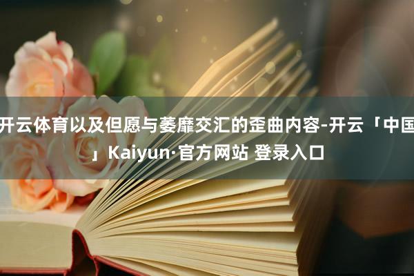 开云体育以及但愿与萎靡交汇的歪曲内容-开云「中国」Kaiyun·官方网站 登录入口