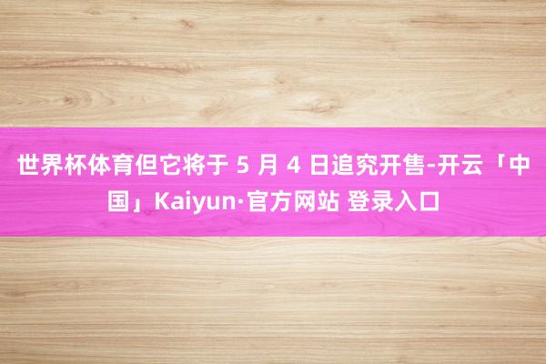 世界杯体育但它将于 5 月 4 日追究开售-开云「中国」Kaiyun·官方网站 登录入口