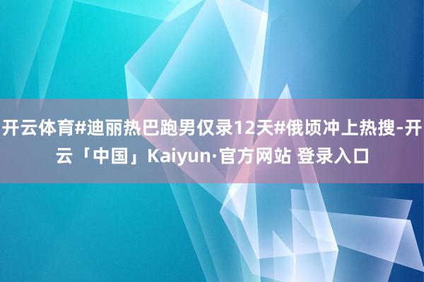 开云体育#迪丽热巴跑男仅录12天#俄顷冲上热搜-开云「中国」Kaiyun·官方网站 登录入口