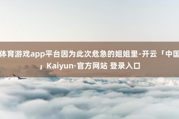体育游戏app平台因为此次危急的姐姐里-开云「中国」Kaiyun·官方网站 登录入口