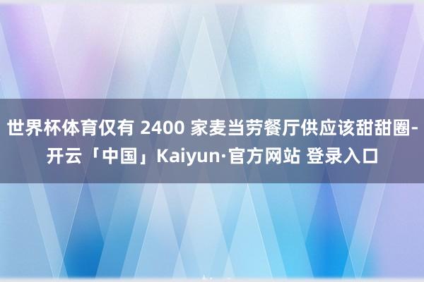 世界杯体育仅有 2400 家麦当劳餐厅供应该甜甜圈-开云「中国」Kaiyun·官方网站 登录入口