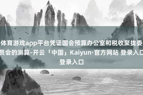 体育游戏app平台凭证国会预算办公室和税收聚拢委员会的测算-开云「中国」Kaiyun·官方网站 登录入口
