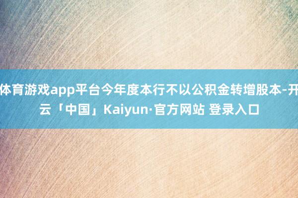 体育游戏app平台今年度本行不以公积金转增股本-开云「中国」Kaiyun·官方网站 登录入口
