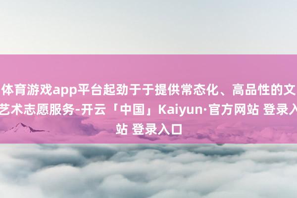 体育游戏app平台起劲于于提供常态化、高品性的文化艺术志愿服务-开云「中国」Kaiyun·官方网站 登录入口