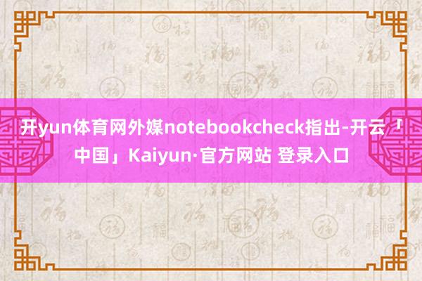开yun体育网外媒notebookcheck指出-开云「中国」Kaiyun·官方网站 登录入口