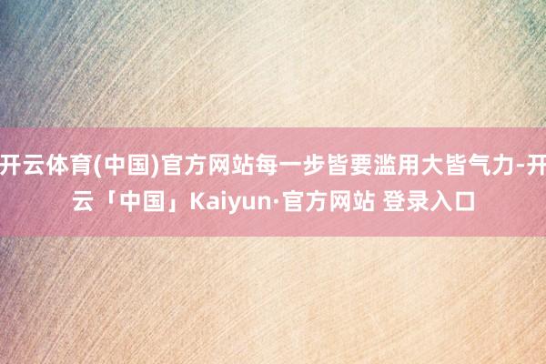 开云体育(中国)官方网站每一步皆要滥用大皆气力-开云「中国」Kaiyun·官方网站 登录入口