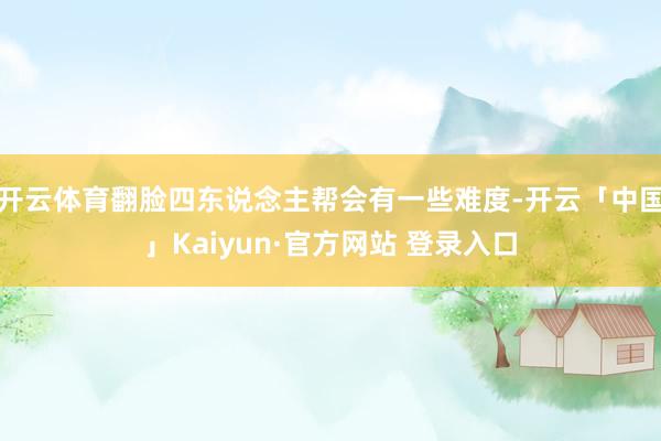 开云体育翻脸四东说念主帮会有一些难度-开云「中国」Kaiyun·官方网站 登录入口