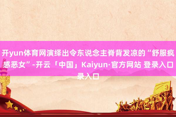 开yun体育网演绎出令东说念主脊背发凉的“舒服疯感恶女”-开云「中国」Kaiyun·官方网站 登录入口