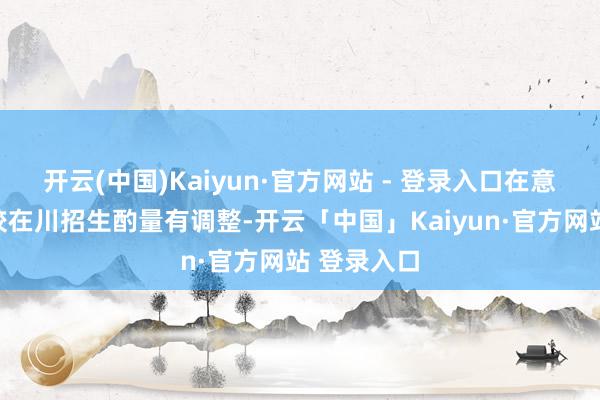 开云(中国)Kaiyun·官方网站 - 登录入口在意！多所高校在川招生酌量有调整-开云「中国」Kaiyun·官方网站 登录入口