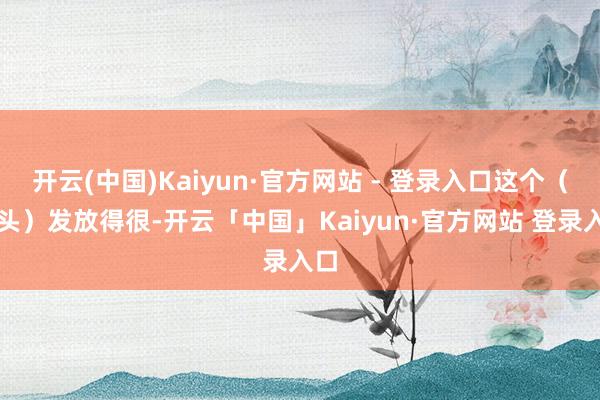 开云(中国)Kaiyun·官方网站 - 登录入口这个(口头)发放得很-开云「中国」Kaiyun·官方网站 登录入口