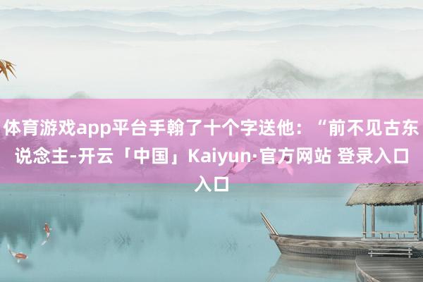 体育游戏app平台手翰了十个字送他：“前不见古东说念主-开云「中国」Kaiyun·官方网站 登录入口