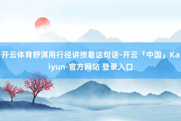 开云体育舒淇用行径讲授着这句话-开云「中国」Kaiyun·官方网站 登录入口
