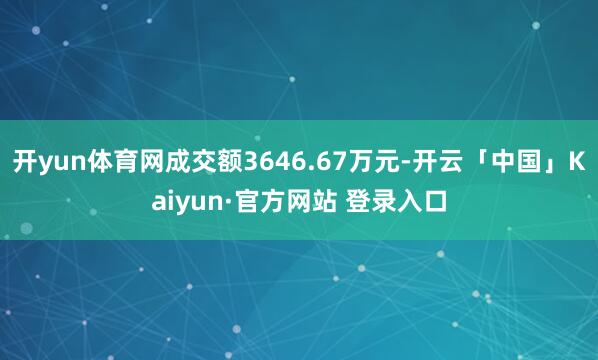 开yun体育网成交额3646.67万元-开云「中国」Kaiyun·官方网站 登录入口